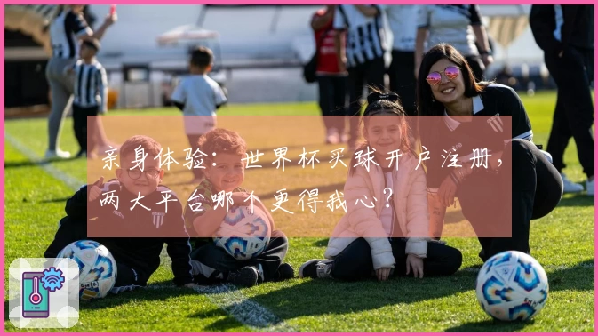 亲身体验：世界杯买球开户注册，两大平台哪个更得我心？