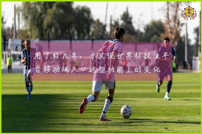 用了好几年，才发现世界杯投注平台移动端入口这些功能上的变化