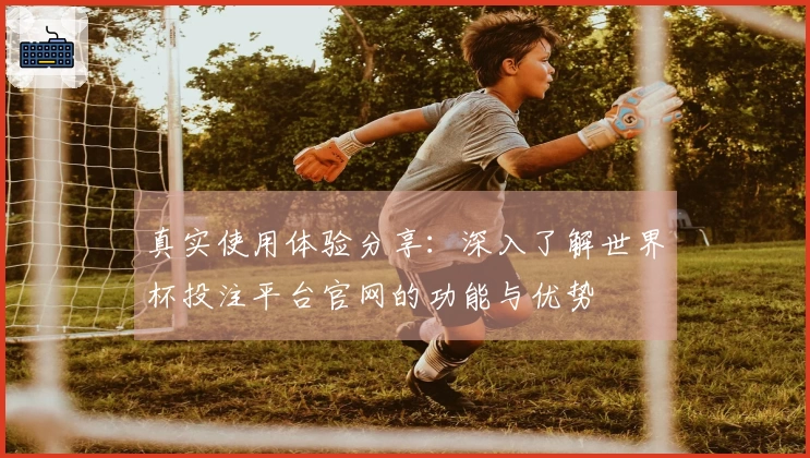 真实使用体验分享：深入了解世界杯投注平台官网的功能与优势