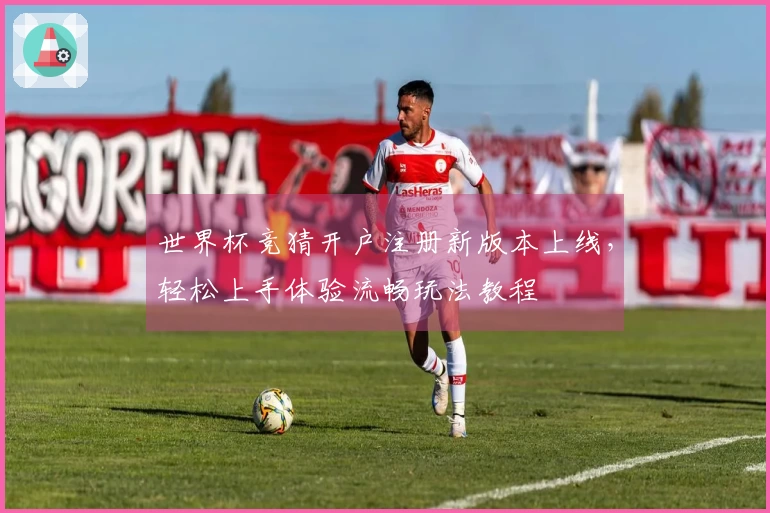 世界杯竞猜开户注册新版本上线，轻松上手体验流畅玩法教程