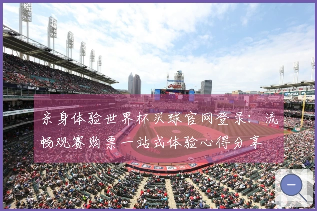 亲身体验世界杯买球官网登录：流畅观赛购票一站式体验心得分享